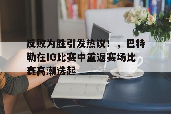 今年会官方网站-反败为胜引发热议！，巴特勒在IG比赛中重返赛场比赛高潮迭起的简单介绍