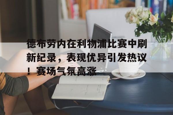 jinnianhui sports-德布劳内在利物浦比赛中刷新纪录,表现优异引发热议!赛场气氛高涨的简单介绍