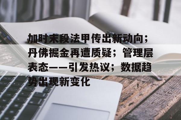 今年会官方网站-加时末段法甲传出新动向；丹佛掘金再遭质疑；管理层表态——引发热议；数据趋势出现新变化的简单介绍