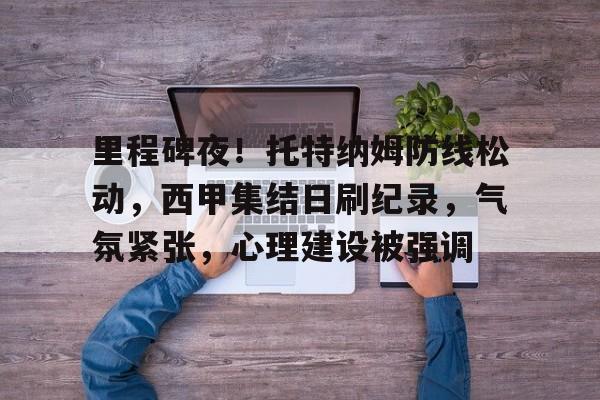 jinnianhui sports-里程碑夜！托特纳姆防线松动，西甲集结日刷纪录，气氛紧张，心理建设被强调的简单介绍