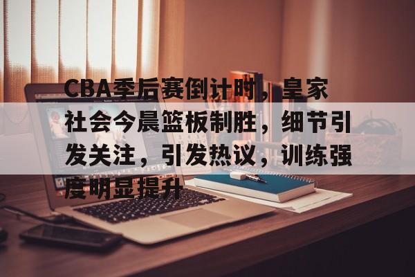 今年会官方网站-CBA季后赛倒计时，皇家社会今晨篮板制胜，细节引发关注，引发热议，训练强度明显提升的简单介绍