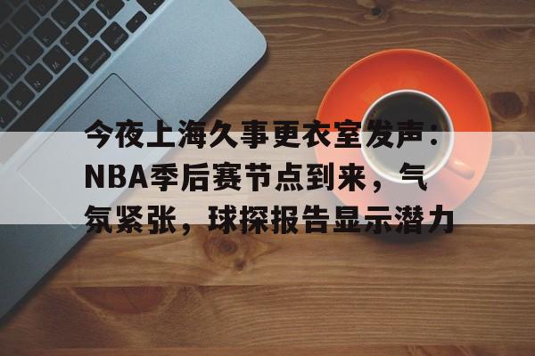 今年会体育-关于今夜上海久事更衣室发声：NBA季后赛节点到来，气氛紧张，球探报告显示潜力的信息